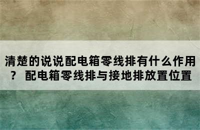 清楚的说说配电箱零线排有什么作用？ 配电箱零线排与接地排放置位置